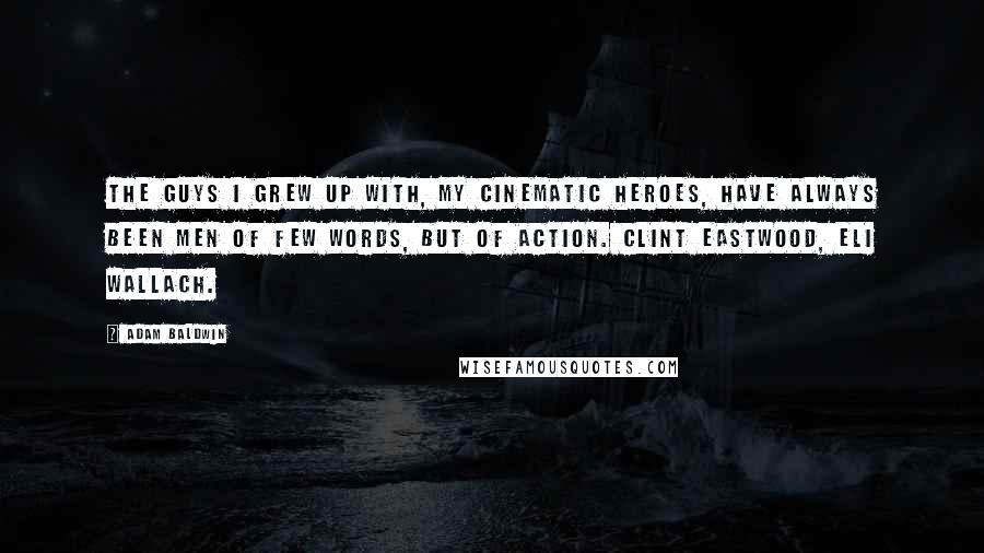 Adam Baldwin quotes: The guys I grew up with, my cinematic heroes, have always been men of few words, but of action. Clint Eastwood, Eli Wallach.