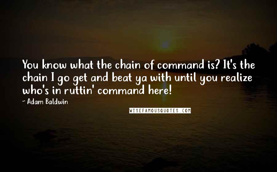 Adam Baldwin quotes: You know what the chain of command is? It's the chain I go get and beat ya with until you realize who's in ruttin' command here!