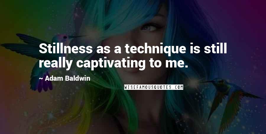 Adam Baldwin quotes: Stillness as a technique is still really captivating to me.