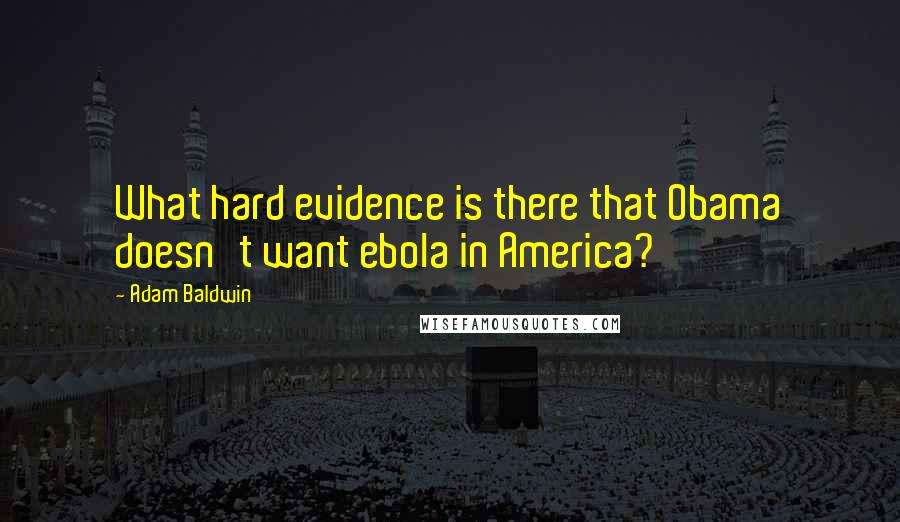 Adam Baldwin quotes: What hard evidence is there that Obama doesn't want ebola in America?