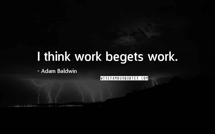 Adam Baldwin quotes: I think work begets work.