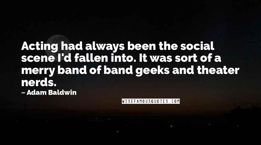 Adam Baldwin quotes: Acting had always been the social scene I'd fallen into. It was sort of a merry band of band geeks and theater nerds.