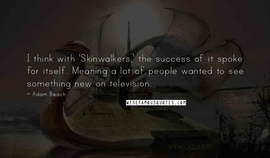 Adam Beach quotes: I think with 'Skinwalkers,' the success of it spoke for itself. Meaning a lot of people wanted to see something new on television. Adam Beach quotes: I think with 'Skinwalkers,' the success of it spoke for itself. Meaning a lot of people wanted to see something new on television.