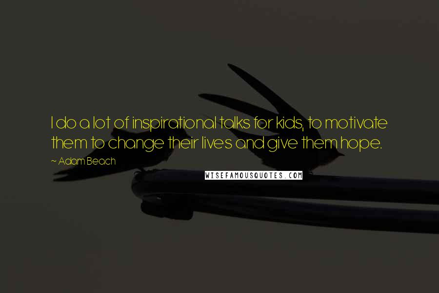 Adam Beach quotes: I do a lot of inspirational talks for kids, to motivate them to change their lives and give them hope.