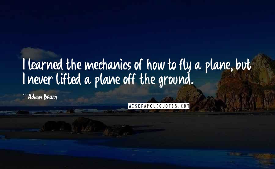 Adam Beach quotes: I learned the mechanics of how to fly a plane, but I never lifted a plane off the ground.