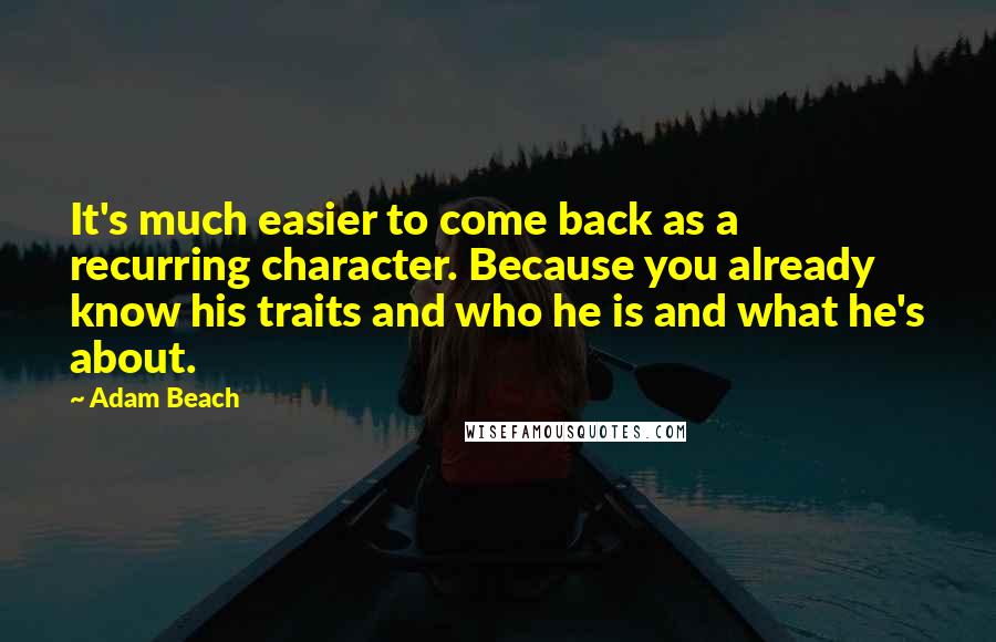 Adam Beach quotes: It's much easier to come back as a recurring character. Because you already know his traits and who he is and what he's about. Adam Beach quotes: It's much easier to come back as a recurring character. Because you already know his traits and who he is and what he's about.