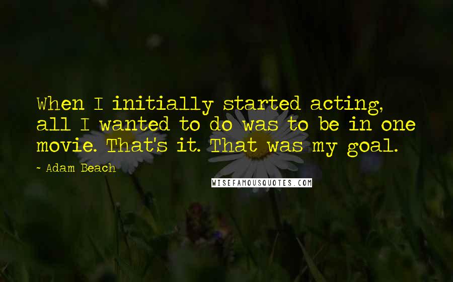 Adam Beach quotes: When I initially started acting, all I wanted to do was to be in one movie. That's it. That was my goal. Adam Beach quotes: When I initially started acting, all I wanted to do was to be in one movie. That's it. That was my goal.