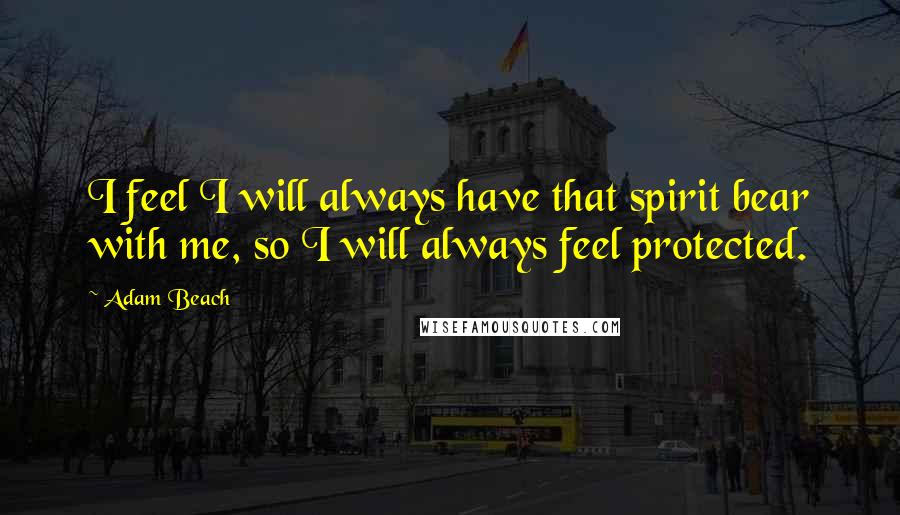 Adam Beach quotes: I feel I will always have that spirit bear with me, so I will always feel protected.