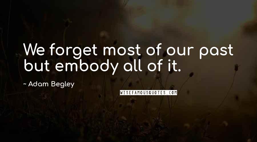 Adam Begley quotes: We forget most of our past but embody all of it.