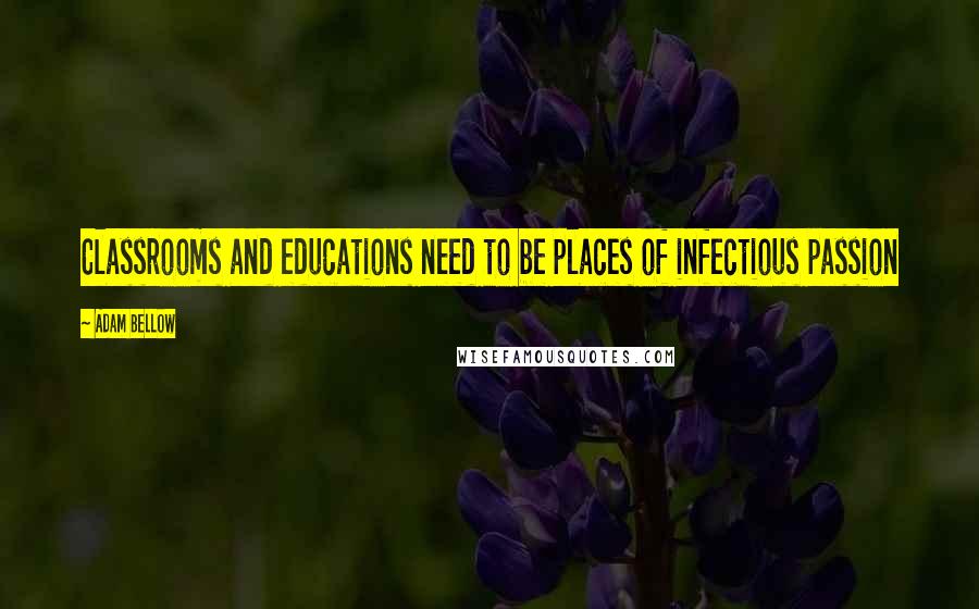 Adam Bellow quotes: Classrooms and educations need to be places of infectious passion