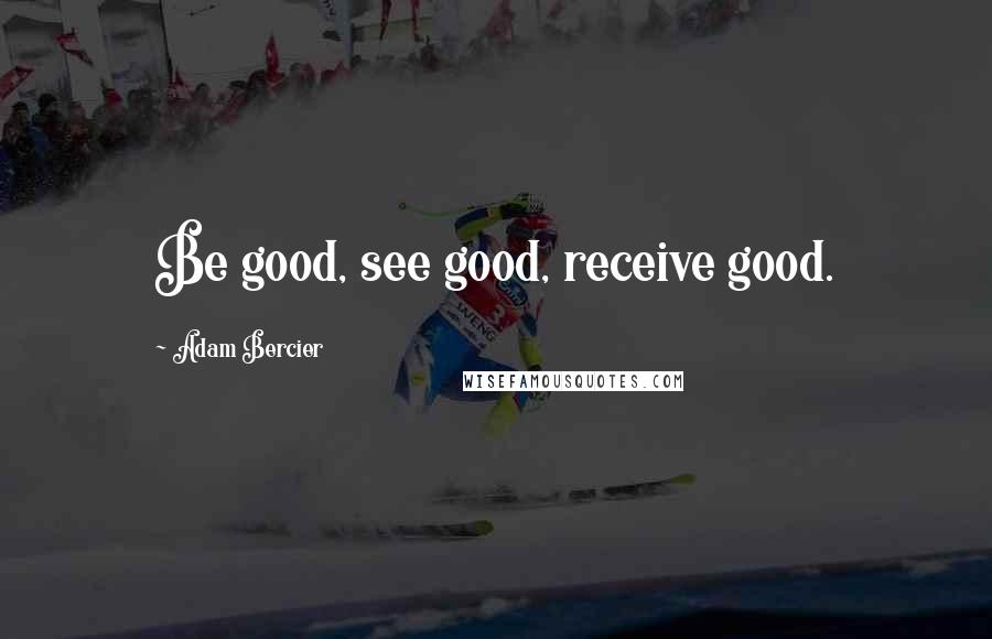 Adam Bercier quotes: Be good, see good, receive good.