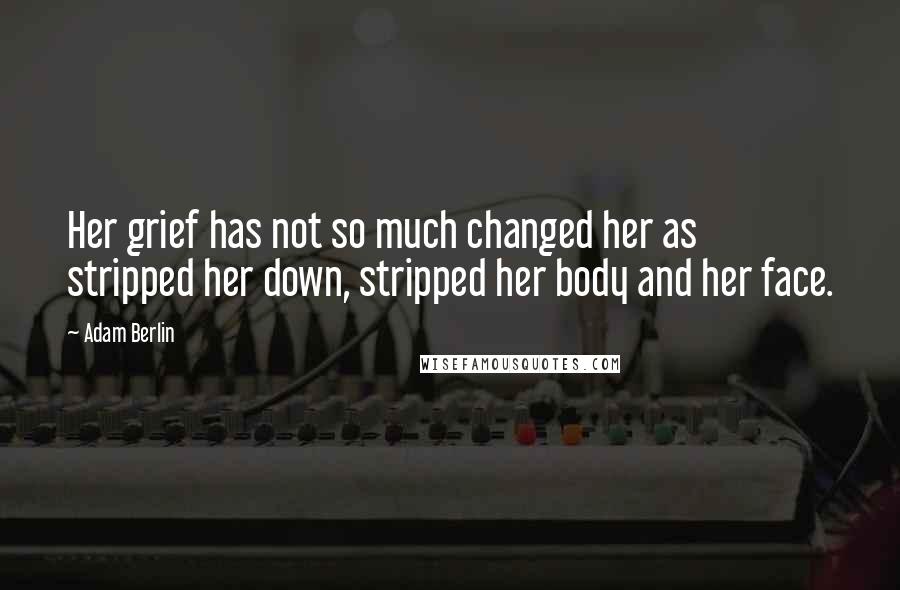 Adam Berlin quotes: Her grief has not so much changed her as stripped her down, stripped her body and her face.