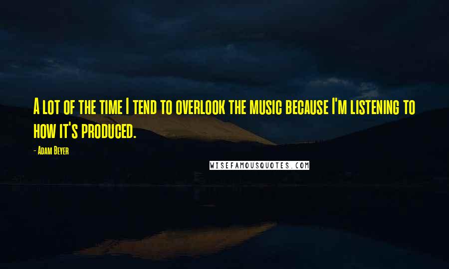 Adam Beyer quotes: A lot of the time I tend to overlook the music because I'm listening to how it's produced.
