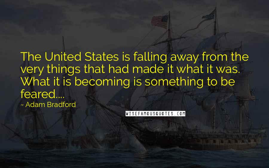 Adam Bradford quotes: The United States is falling away from the very things that had made it what it was. What it is becoming is something to be feared....