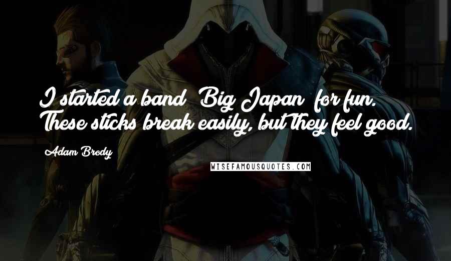 Adam Brody quotes: I started a band [Big Japan] for fun. These sticks break easily, but they feel good.