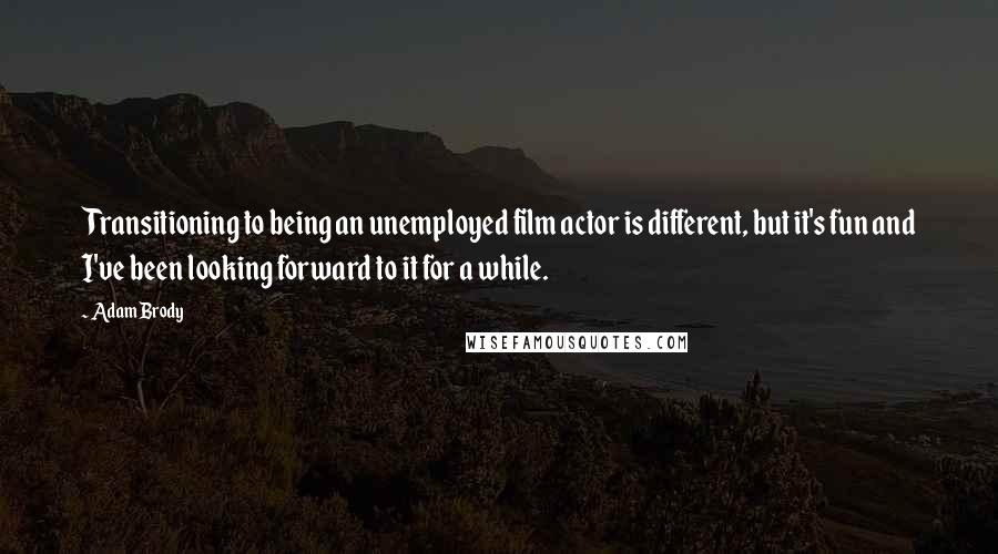 Adam Brody quotes: Transitioning to being an unemployed film actor is different, but it's fun and I've been looking forward to it for a while.