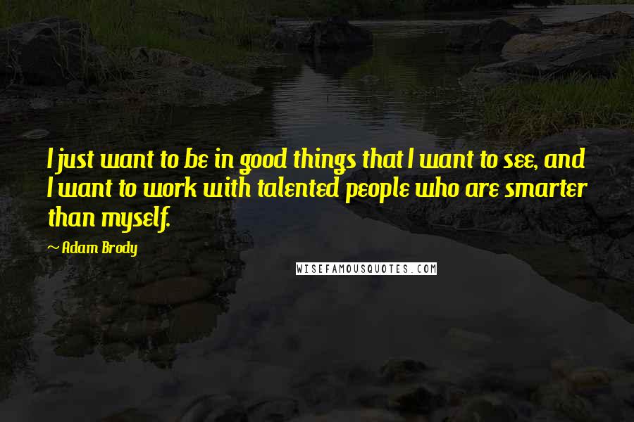 Adam Brody quotes: I just want to be in good things that I want to see, and I want to work with talented people who are smarter than myself.