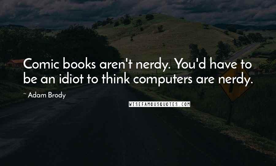 Adam Brody quotes: Comic books aren't nerdy. You'd have to be an idiot to think computers are nerdy.