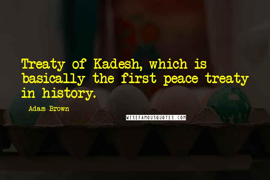 Adam Brown quotes: Treaty of Kadesh, which is basically the first peace treaty in history.