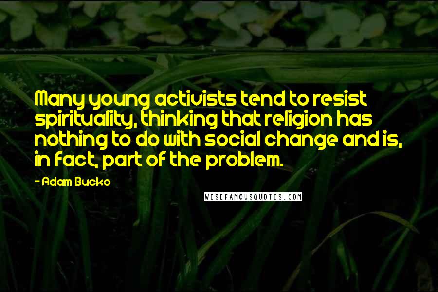 Adam Bucko quotes: Many young activists tend to resist spirituality, thinking that religion has nothing to do with social change and is, in fact, part of the problem. Adam Bucko quotes: Many young activists tend to resist spirituality, thinking that religion has nothing to do with social change and is, in fact, part of the problem.