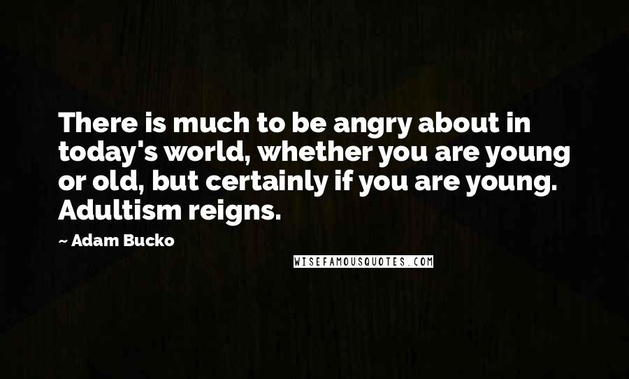 Adam Bucko quotes: There is much to be angry about in today's world, whether you are young or old, but certainly if you are young. Adultism reigns.