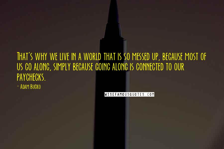 Adam Bucko quotes: That's why we live in a world that is so messed up, because most of us go along, simply because going along is connected to our paychecks.