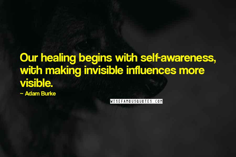 Adam Burke quotes: Our healing begins with self-awareness, with making invisible influences more visible.