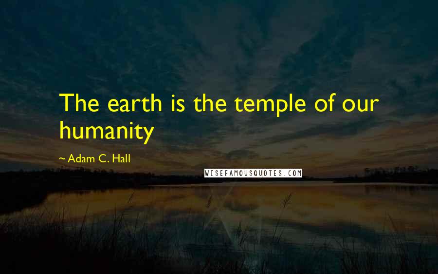 Adam C. Hall quotes: The earth is the temple of our humanity