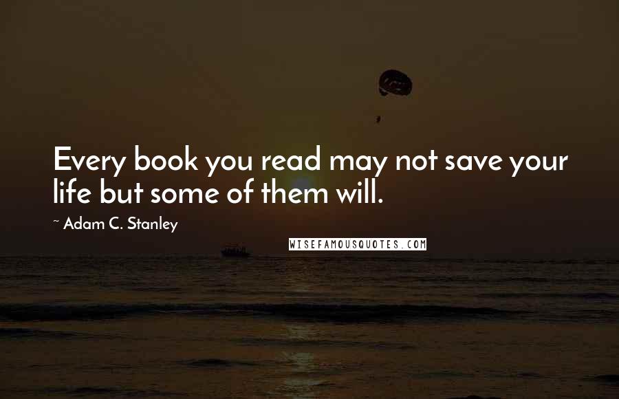 Adam C. Stanley quotes: Every book you read may not save your life but some of them will.