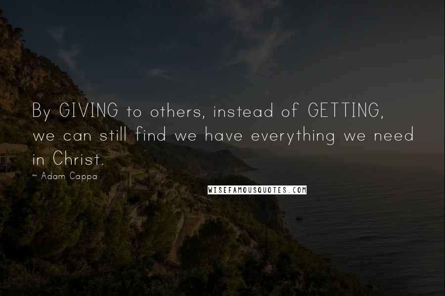 Adam Cappa quotes: By GIVING to others, instead of GETTING, we can still find we have everything we need in Christ.