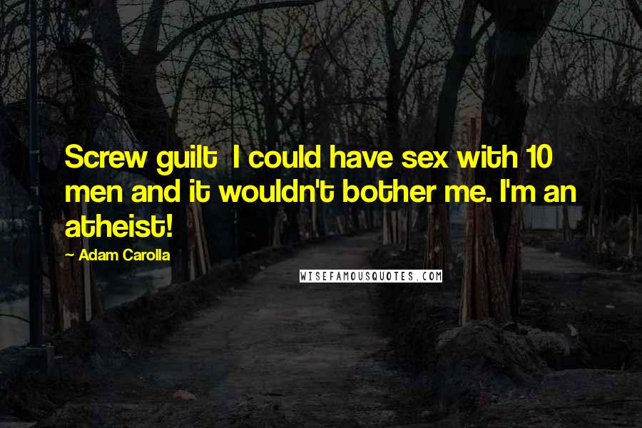 Adam Carolla quotes: Screw guilt I could have sex with 10 men and it wouldn't bother me. I'm an atheist!