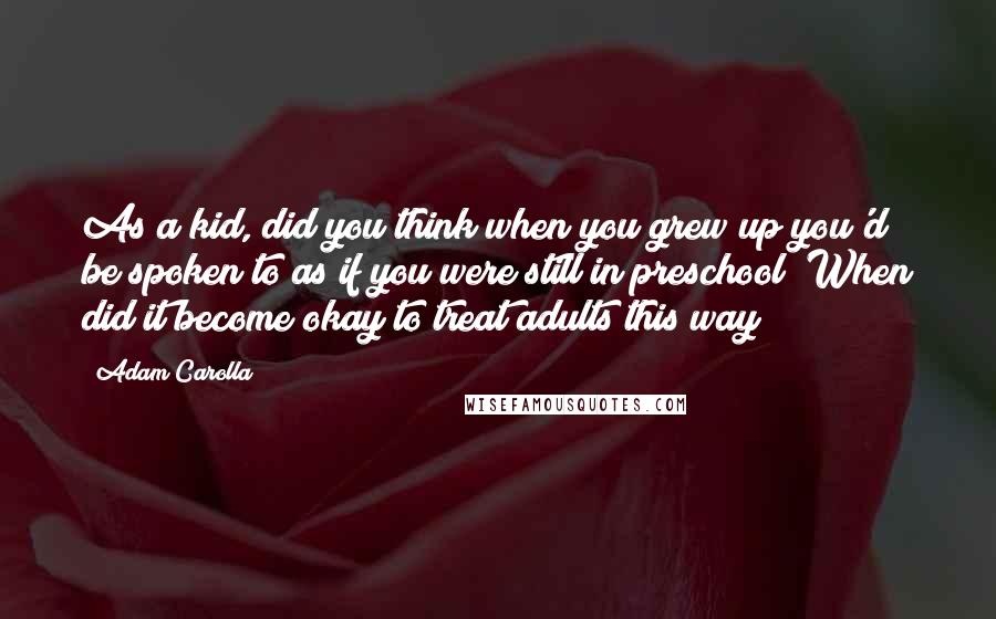 Adam Carolla quotes: As a kid, did you think when you grew up you'd be spoken to as if you were still in preschool? When did it become okay to treat adults this