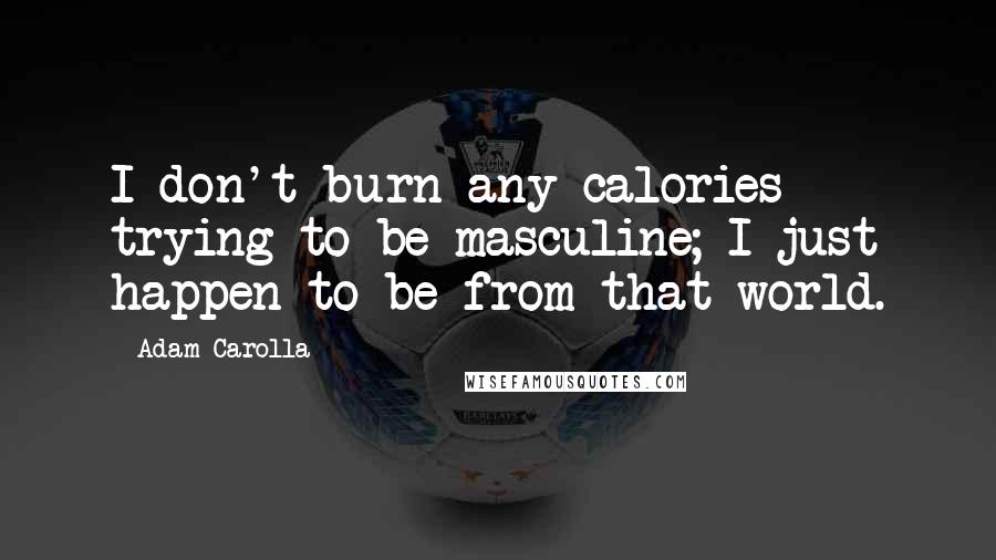 Adam Carolla quotes: I don't burn any calories trying to be masculine; I just happen to be from that world.