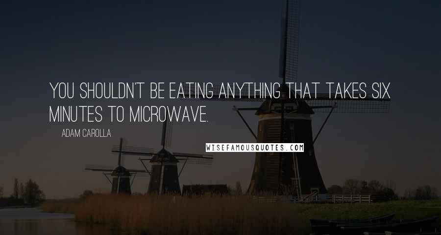 Adam Carolla quotes: You shouldn't be eating anything that takes six minutes to microwave.