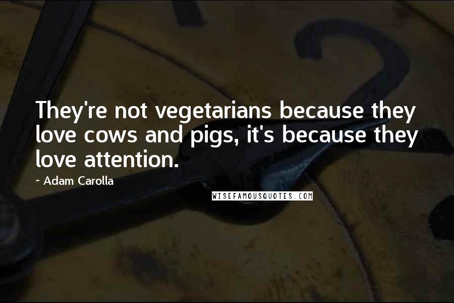 Adam Carolla quotes: They're not vegetarians because they love cows and pigs, it's because they love attention.