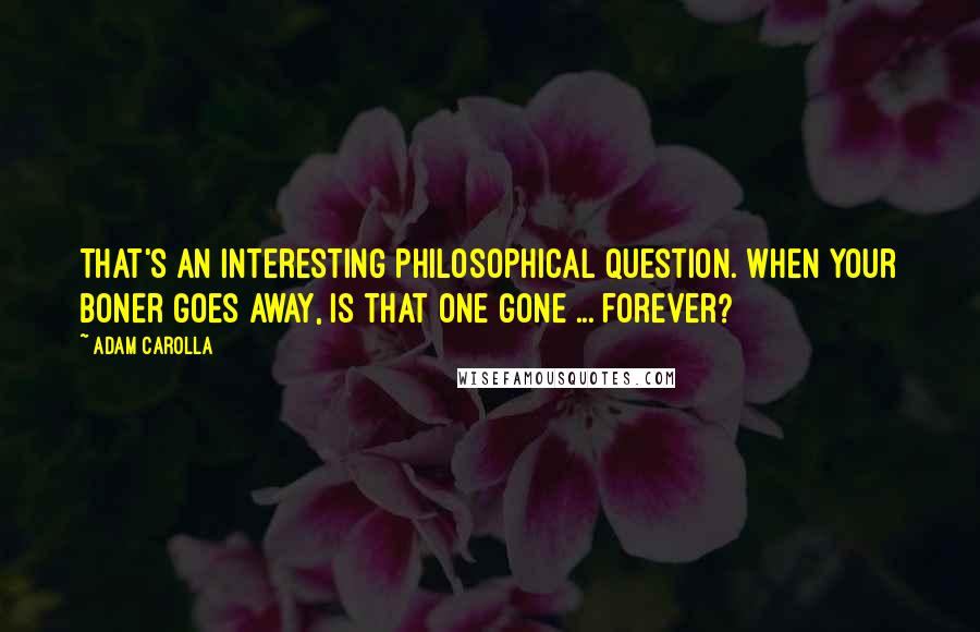 Adam Carolla quotes: That's an interesting philosophical question. When your boner goes away, is that one gone ... forever?