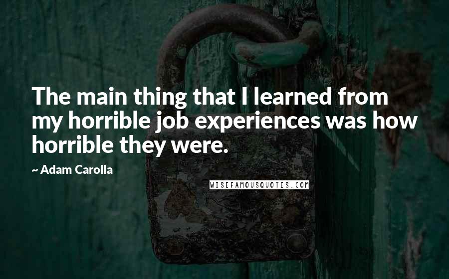 Adam Carolla quotes: The main thing that I learned from my horrible job experiences was how horrible they were.