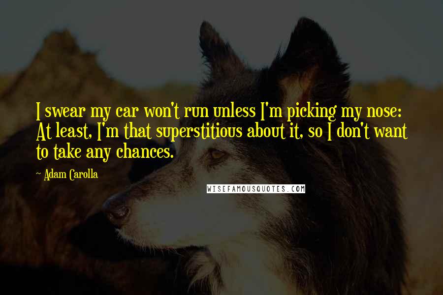 Adam Carolla quotes: I swear my car won't run unless I'm picking my nose: At least, I'm that superstitious about it, so I don't want to take any chances.