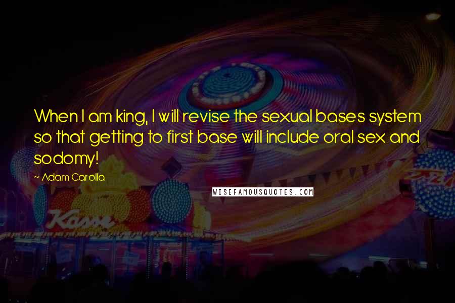 Adam Carolla quotes: When I am king, I will revise the sexual bases system so that getting to first base will include oral sex and sodomy!