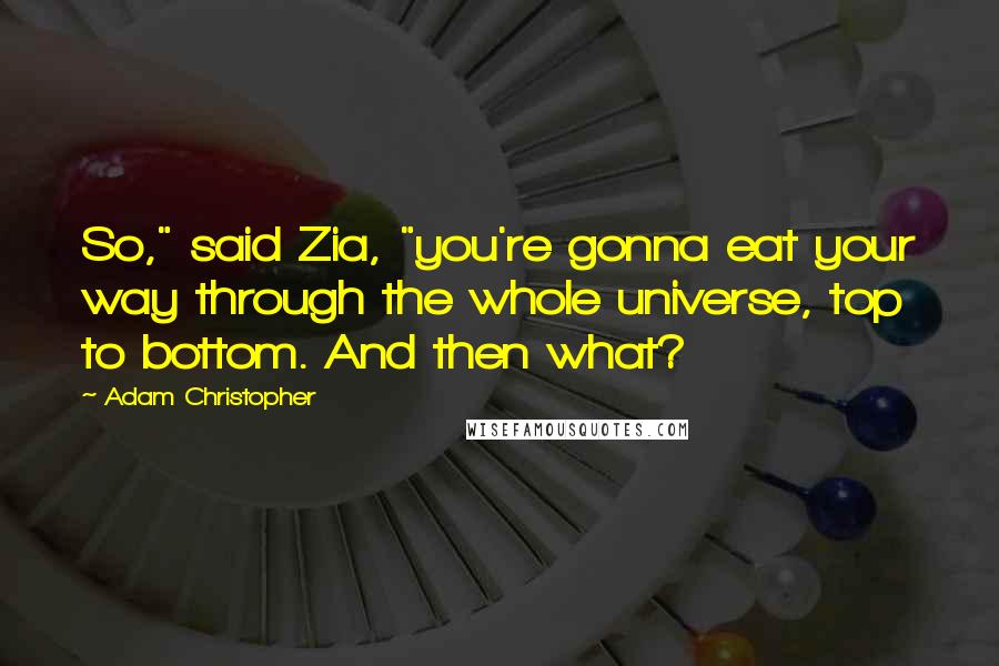 Adam Christopher quotes: So," said Zia, "you're gonna eat your way through the whole universe, top to bottom. And then what?