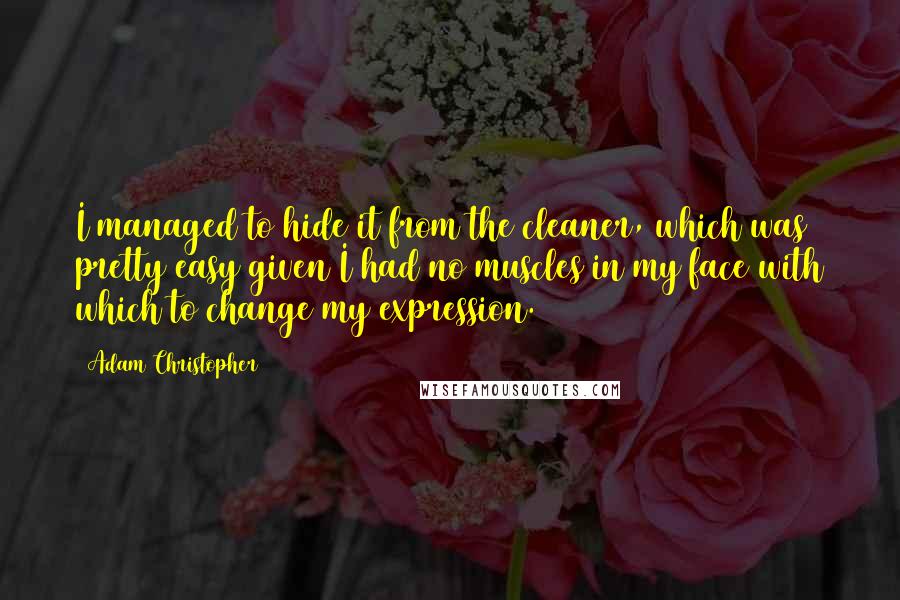 Adam Christopher quotes: I managed to hide it from the cleaner, which was pretty easy given I had no muscles in my face with which to change my expression.