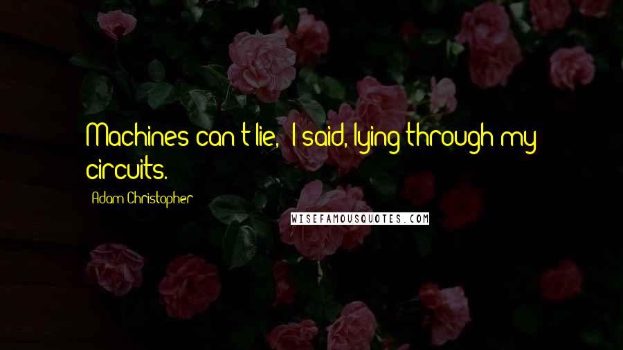 Adam Christopher quotes: Machines can't lie," I said, lying through my circuits.