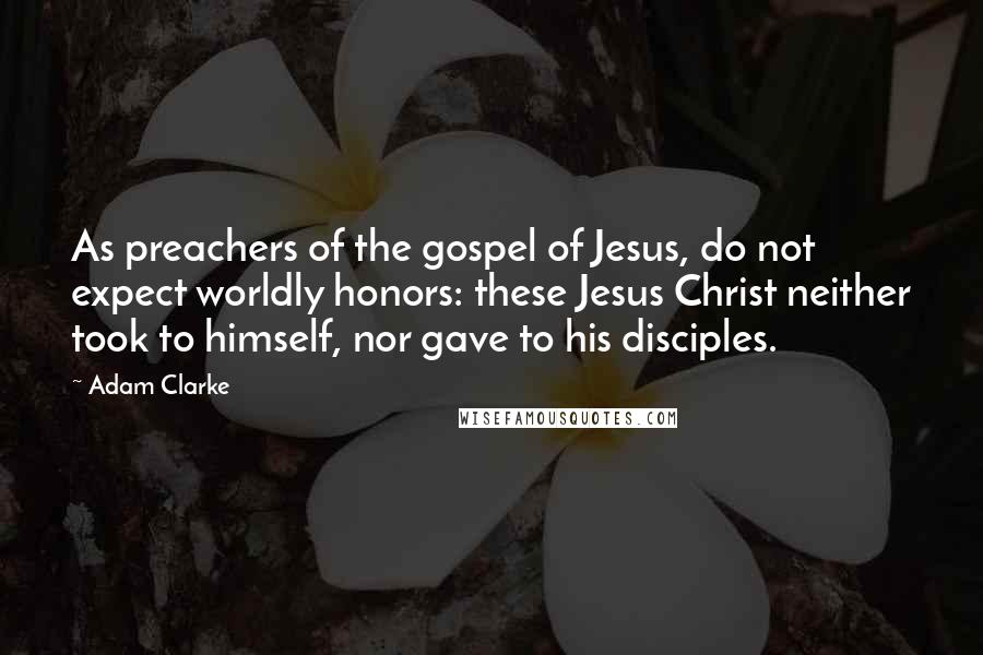 Adam Clarke quotes: As preachers of the gospel of Jesus, do not expect worldly honors: these Jesus Christ neither took to himself, nor gave to his disciples.