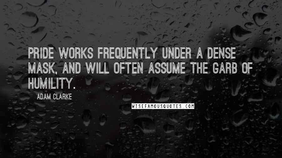 Adam Clarke quotes: Pride works frequently under a dense mask, and will often assume the garb of humility.