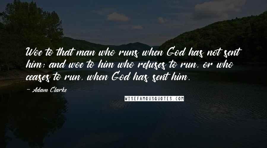 Adam Clarke quotes: Woe to that man who runs when God has not sent him; and woe to him who refuses to run, or who ceases to run, when God has sent him.