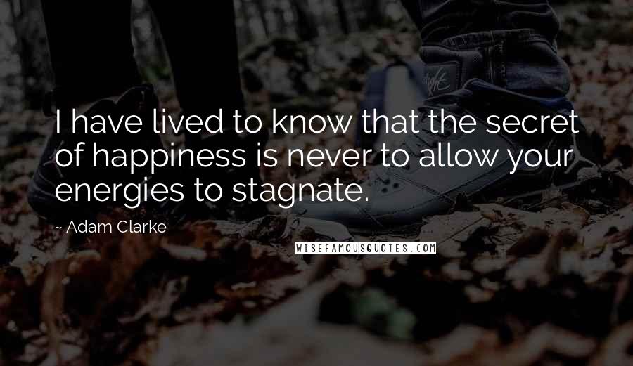Adam Clarke quotes: I have lived to know that the secret of happiness is never to allow your energies to stagnate.