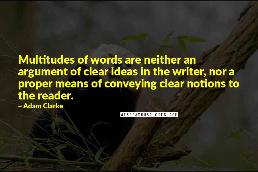 Adam Clarke quotes: Multitudes of words are neither an argument of clear ideas in the writer, nor a proper means of conveying clear notions to the reader.