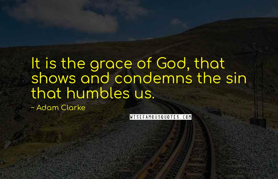 Adam Clarke quotes: It is the grace of God, that shows and condemns the sin that humbles us.