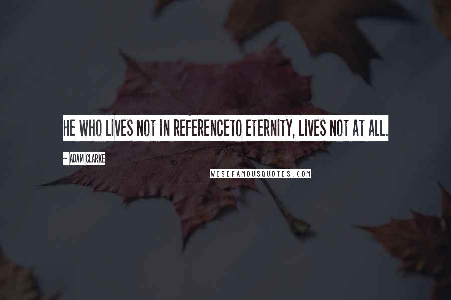 Adam Clarke quotes: He who lives not in referenceto eternity, lives not at all.