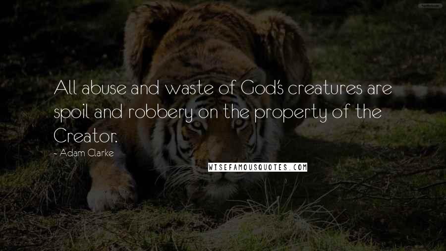 Adam Clarke quotes: All abuse and waste of God's creatures are spoil and robbery on the property of the Creator.